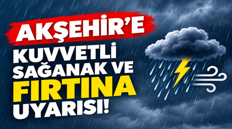 AKŞEHİR’E KUVVETLİ SAĞANAK VE FIRTINA UYARISI!