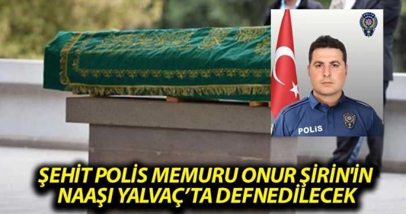ŞEHİT POLİS MEMURU YALVAÇ’TA TOPRAĞA VERİLECEK