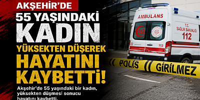 AKŞEHİR'DE 55 YAŞINDAKİ KADIN YÜKSEKTEN DÜŞEREK HAYATINI KAYBETTİ