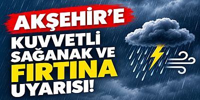 AKŞEHİR’E KUVVETLİ SAĞANAK VE FIRTINA UYARISI!