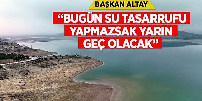 BAŞKAN ALTAY: “BUGÜN SU TASARRUFU YAPMAZSAK YARIN GEÇ OLACAK”