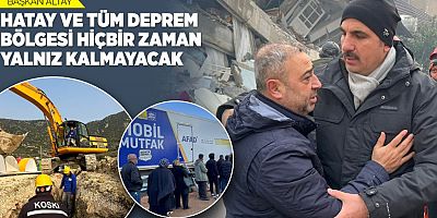 BAŞKAN ALTAY: “HATAY VE TÜM DEPREM BÖLGESİ HİÇBİR ZAMAN YALNIZ KALMAYACAK”