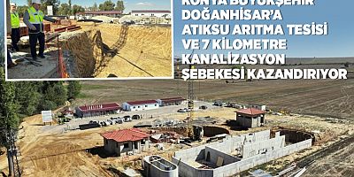 KONYA BÜYÜKŞEHİR DOĞANHİSAR’A ATIKSU ARITMA TESİSİ VE 7 KM KANALİZASYON ŞEBEKESİ KAZANDIRIYOR